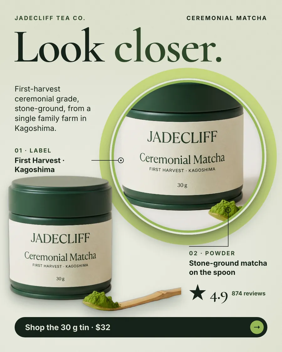 Pale sage green Jadecliff Tea Co. ad: 'Look closer.' with a green matcha tin and a bamboo scoop of powder, plus a round zoom circle on the label. Callouts read 'First Harvest · Kagoshima' and 'Stone-ground matcha on the spoon', with 4.9 from 874 reviews and a 'Shop the 30 g tin · $32' button.